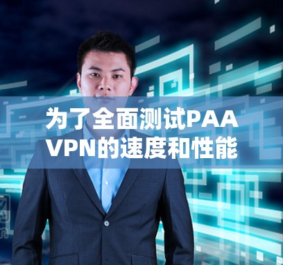 为了全面测试PAAVPN的速度和性能，我按照以下步骤进行了测试和分析
