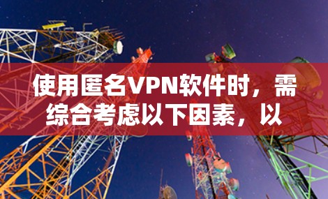 使用匿名VPN软件时，需综合考虑以下因素，以确保安全和舒适