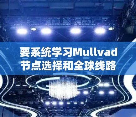 要系统学习Mullvad节点选择和全球线路测试，可以按照以下步骤进行