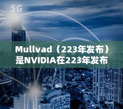 Mullvad（223年发布）是NVIDIA在223年发布的8K分辨率显卡，属于NVIDIA GeForce RTX 45系列。以下是关于Mullvad速度测试和节点分析的详细信息