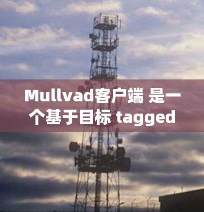 Mullvad客户端 是一个基于目标 tagged language（如 JavaScript、Python 等）的开发平台，旨在提供一个高效、易用的开发和测试环境。以下是关于最新版的信息
