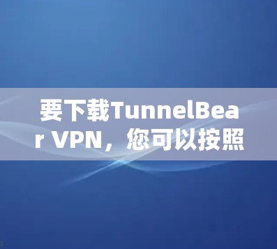 要下载TunnelBear VPN，您可以按照以下步骤操作