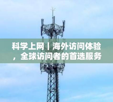 科学上网｜海外访问体验，全球访问者的首选服务