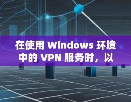 在使用 Windows 环境中的 VPN 服务时，以下是一个系统化的步骤指南，帮助你顺利配置和使用 VPN