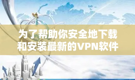 为了帮助你安全地下载和安装最新的VPN软件，以下是一步步的指南
