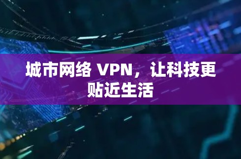 城市网络 VPN，让科技更贴近生活