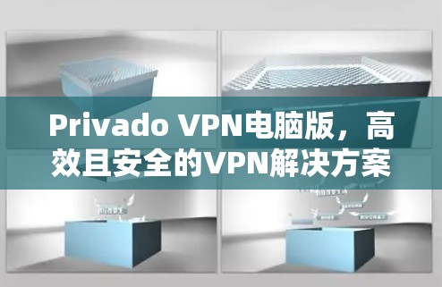 Privado VPN电脑版,高效且安全的VPN解决方案 Privado VPN电脑版,高效且安全的VPN解决方案