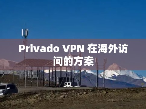 Privado VPN 在海外访问的方案 Privado VPN 在海外访问的方案