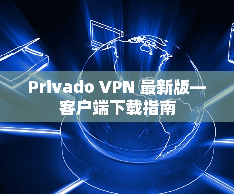 Privado VPN 最新版—客户端下载指南 Privado VPN 最新版—客户端下载指南