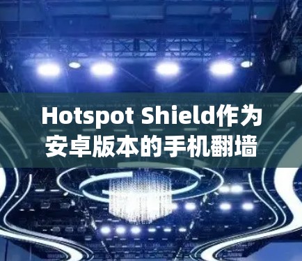 Hotspot Shield作为安卓版本的手机翻墙工具，提供了一套全面的解决方案，帮助用户有效管理手机的翻墙设置。以下是其主要功能和优势