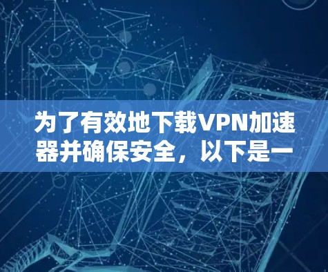 为了有效地下载VPN加速器并确保安全,以下是一个有条理的步骤指南 为了有效地下载VPN加速器并确保安全,以下是一个有条理的步骤指南
