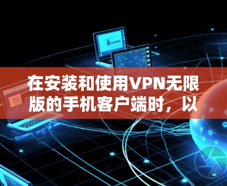 在安装和使用VPN无限版的手机客户端时,以下是一步步的指南 在安装和使用VPN无限版的手机客户端时,以下是一步步的指南