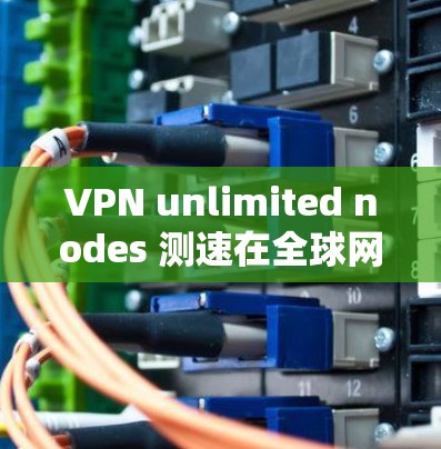VPN unlimited nodes 测速在全球网络中占据着相当大的比例，特别是在提供丰富内容和高可用性的区域。以下是对这些线路的详细分析