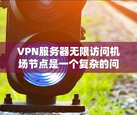 VPN服务器无限访问机场节点是一个复杂的问题，涉及多个因素。以下是逐步的解决方案