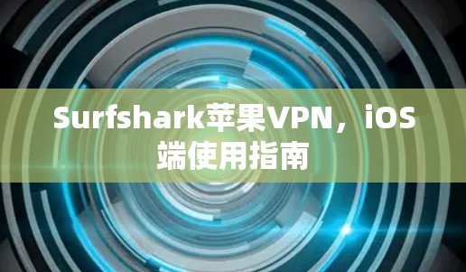 Surfshark苹果VPN,iOS端使用指南 Surfshark苹果VPN,iOS端使用指南