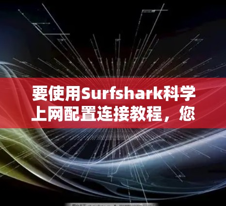 要使用Surfshark科学上网配置连接教程，您可以按照以下步骤进行操作