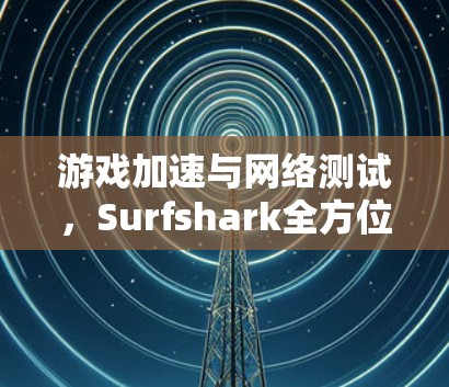 游戏加速与网络测试，Surfshark全方位解决方案