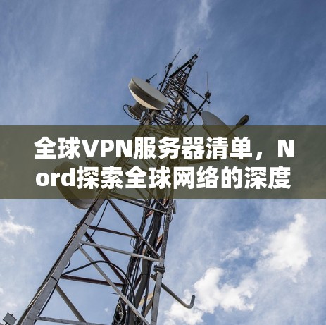 全球VPN服务器清单,Nord探索全球网络的深度威胁 全球VPN服务器清单,Nord探索全球网络的深度威胁