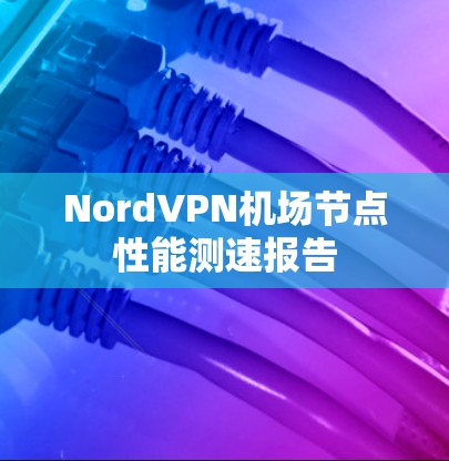NordVPN机场节点性能测速报告 NordVPN机场节点性能测速报告