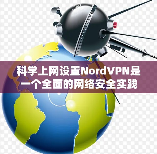 科学上网设置NordVPN是一个全面的网络安全实践，旨在通过配置和设置确保用户能够安全地访问互联网。以下是详细介绍