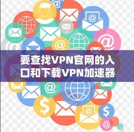 要查找VPN官网的入口和下载VPN加速器，可以按照以下步骤进行
