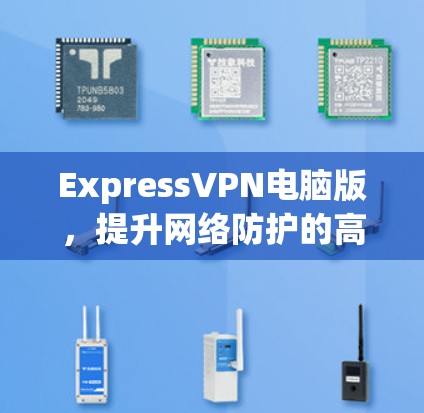 ExpressVPN电脑版，提升网络防护的高效解决方案
