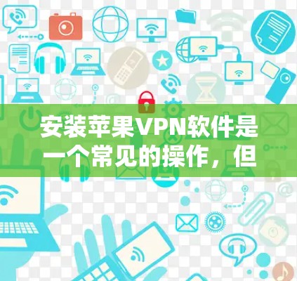 安装苹果VPN软件是一个常见的操作，但有时可能会遇到问题，比如网络连接慢、误操作等。以下是详细的步骤指南，帮助您顺利安装苹果VPN