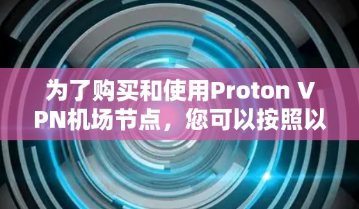 为了购买和使用Proton VPN机场节点，您可以按照以下步骤进行操作