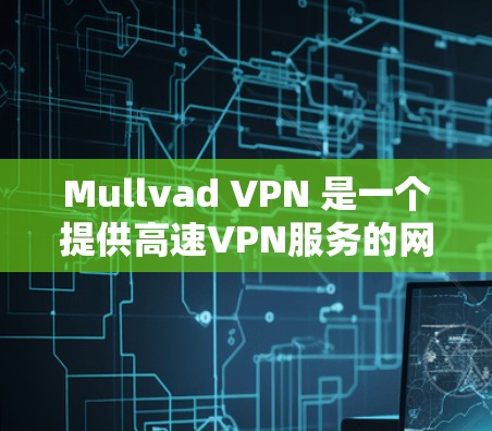 Mullvad VPN 是一个提供高速VPN服务的网站，允许用户在移动设备上访问互联网。如果您有疑问，可以访问其官方网站或应用商店获取服务