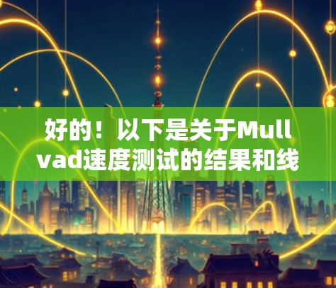 好的！以下是关于Mullvad速度测试的结果和线路排行的详细说明