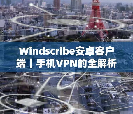 Windscribe安卓客户端|手机VPN的全解析与使用指南 Windscribe安卓客户端|手机VPN的全解析与使用指南