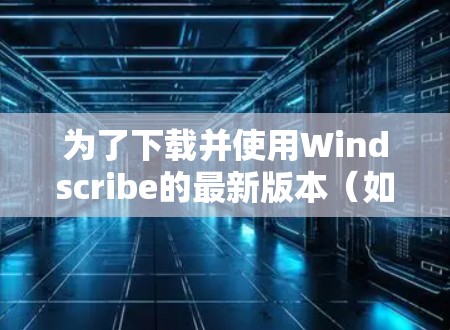 为了下载并使用Windscribe的最新版本（如Windscribe 3）请按照以下步骤操作