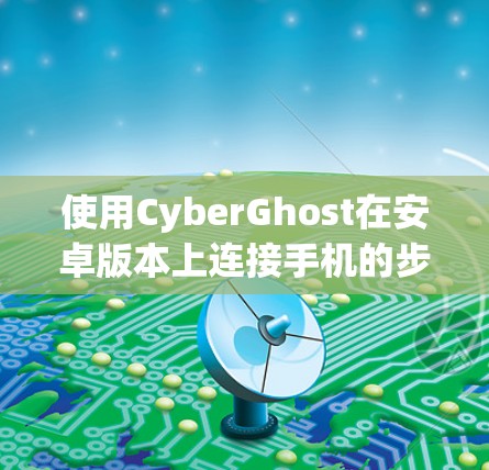 使用CyberGhost在安卓版本上连接手机的步骤如下
