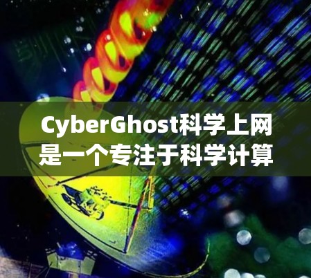 CyberGhost科学上网是一个专注于科学计算和远程办公的网络服务，以其高安全性、高效处理能力和良好的用户体验而著称。以下是对其访问体验的详细分析