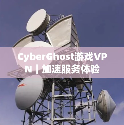CyberGhost游戏VPN｜加速服务体验