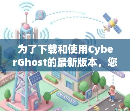 为了下载和使用CyberGhost的最新版本，您可以按照以下步骤进行