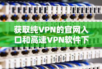 获取纯VPN的官网入口和高速VPN软件下载可以按照以下步骤进行
