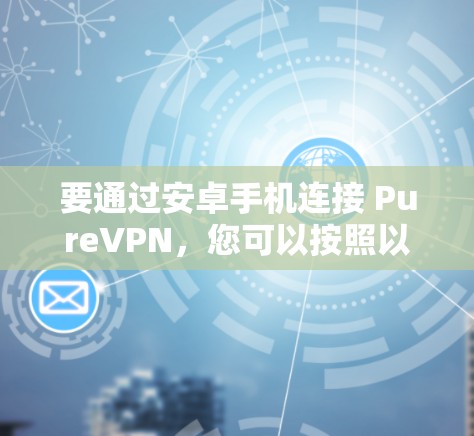 要通过安卓手机连接 PureVPN,您可以按照以下步骤操作 要通过安卓手机连接 PureVPN,您可以按照以下步骤操作