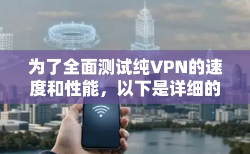 为了全面测试纯VPN的速度和性能，以下是详细的步骤和方法