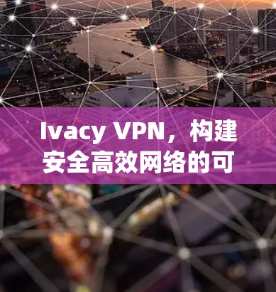 Ivacy VPN,构建安全高效网络的可靠方案 Ivacy VPN,构建安全高效网络的可靠方案