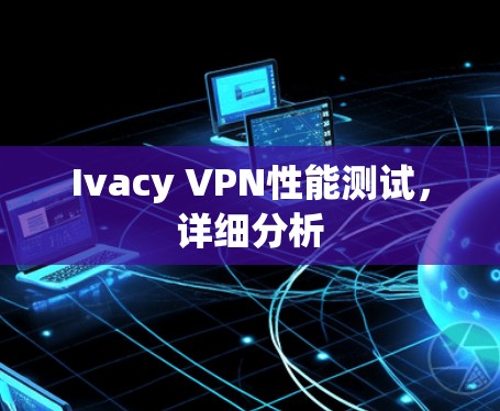 Ivacy VPN性能测试，详细分析
