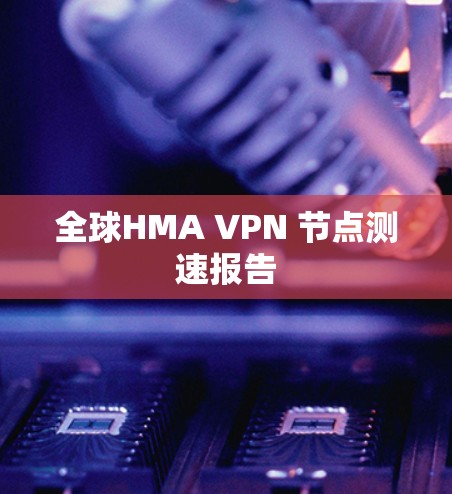 全球HMA VPN 节点测速报告 全球HMA VPN 节点测速报告