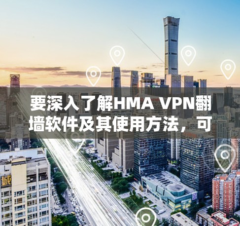 要深入了解HMA VPN翻墙软件及其使用方法，可以按照以下步骤进行