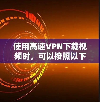 使用高速VPN下载视频时,可以按照以下步骤进行操作 使用高速VPN下载视频时,可以按照以下步骤进行操作