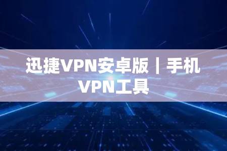 迅捷VPN安卓版｜手机VPN工具