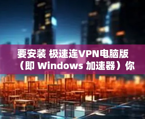 要安装 极速连VPN电脑版（即 Windows 加速器）你可以按照以下步骤操作