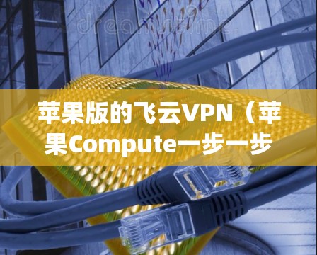 苹果版的飞云VPN(苹果Compute一步一步进+飞云VPN)是一个结合了苹果Compute一步一步进和飞云VPN功能的网络设备,旨在提供安全、便捷的网络连接。以下是逐步的解决方案 苹果版的飞云VPN(苹果Compute一步一步进+飞云VPN)是一个结合了苹果Compute一步一步进和飞云VPN功能的网络设备,旨在提供安全、便捷的网络连接。以下是逐步的解决方案