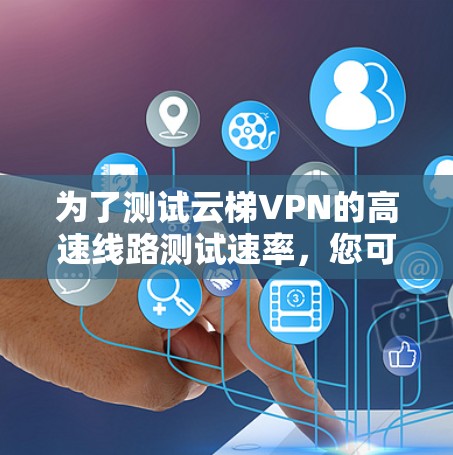 为了测试云梯VPN的高速线路测试速率,您可以按照以下步骤操作 为了测试云梯VPN的高速线路测试速率,您可以按照以下步骤操作