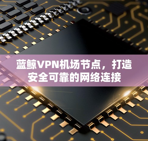 蓝鲸VPN机场节点,打造安全可靠的网络连接 蓝鲸VPN机场节点,打造安全可靠的网络连接