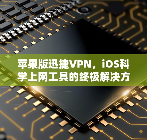 苹果版迅捷VPN,iOS科学上网工具的终极解决方案 苹果版迅捷VPN,iOS科学上网工具的终极解决方案
